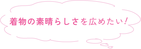 着物の素晴らしさを広めたい